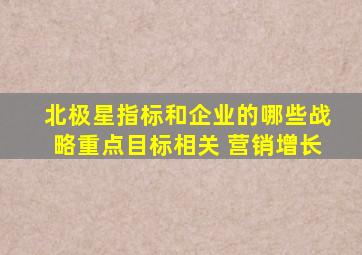 北极星指标和企业的哪些战略重点目标相关 营销增长